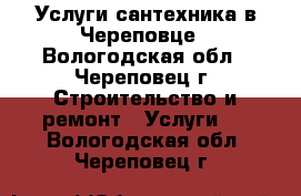 Услуги сантехника в Череповце - Вологодская обл., Череповец г. Строительство и ремонт » Услуги   . Вологодская обл.,Череповец г.